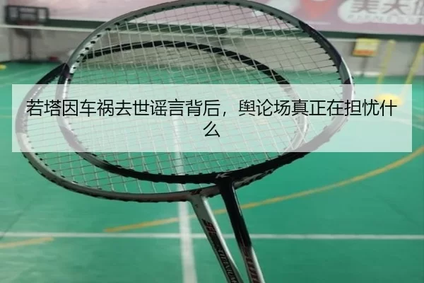 若塔因车祸去世谣言背后，舆论场真正在担忧什么